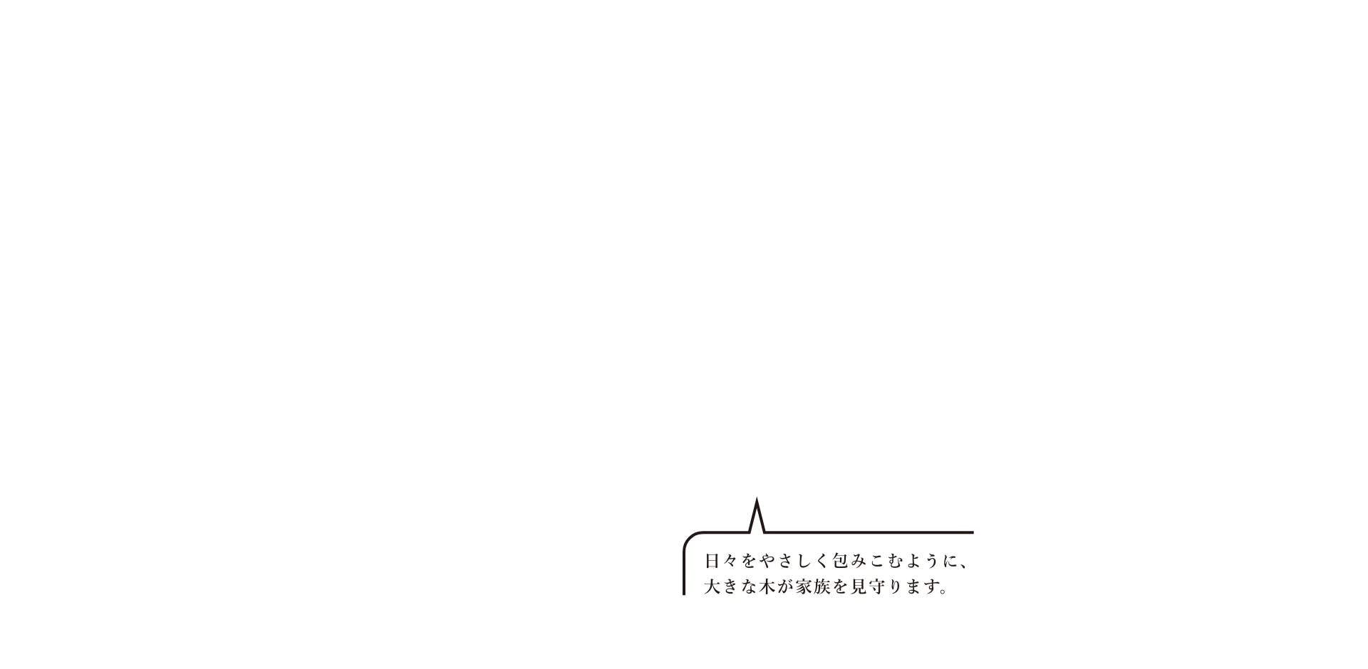 日々をやさしく包みこむように、大きな木が家族を見守ります