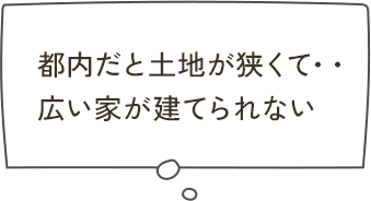 都内だと土地が狭くて…広い家が建てられない