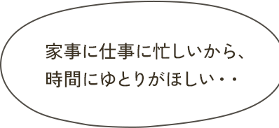 家事に仕事に忙しいから、時間にゆとりがほしい・・
