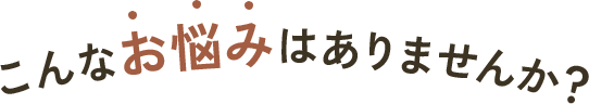こんなお悩みはありませんか？